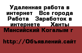 Удаленная работа в интернет - Все города Работа » Заработок в интернете   . Ханты-Мансийский,Когалым г.